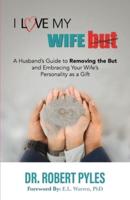 I Love My Wife, But: A Husband's Guide to Removing the but and Embracing Your Wife's Personality As a Gift