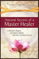 Ancient Secrets of a Master Healer:  A Western Skeptic, An Eastern Master, And Life's Greatest Secrets