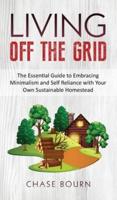 Living Off The Grid: The Essential Guide to Embracing Minimalism and Self Reliance with Your Own Sustainable Homestead