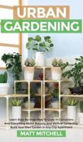 Urban Gardening: Learn Step-By-Step How To Grow In Container And Everything About Balcony And Vertical Gardening. Build Your Own Garden In Any City Apartment