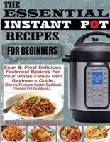 THE ESSENTIAL INSTANT POT RECIPES FOR BEGINNERS: Easy & Most Delicious Foolproof Recipes For Your Whole Family With Beginner Guide (Electric Pressure Cooker Cookbook) (Instant Pot Cookbook)