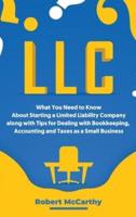 LLC: What You Need to Know About Starting a Limited Liability Company along with Tips for Dealing with Bookkeeping, Accounting, and Taxes as a Small Business