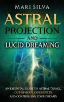Astral Projection and Lucid Dreaming: An Essential Guide to Astral Travel,  Out-Of-Body Experiences and Controlling Your Dreams