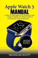 Apple Watch 5 Manual : A Step by Step Beginner to Advanced User Guide to Master the iWatch Series 5 in 60 Minutes...With Illustrations.