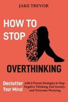 How to Stop Overthinking: Declutter Your Mind with 8 Proven Strategies to Stop Negative Thinking, End Anxiety, and Overcome Worrying