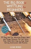 The Big Book of Whittling for Beginners: 20 Easy and Fun Whittling Project Ideas and Design Patterns You Can Carve from Wood With Step by Step Wood Carving Instructions and Pictures