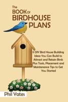 The Book of Birdhouse Plans: 11 DIY Bird House Building Ideas You Can Build to Attract and Retain Birds Plus Tools, Placement and Maintenance Tips to Get You Started