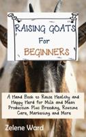 Raising Goats for Beginners: A Hand Book to Raise Healthy and Happy Herd for Milk and Meat Production Plus Breeding, Routine Care, Marketing and More