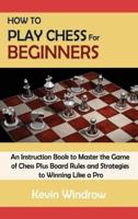 How to Play Chess for Beginners: An Instruction Book to Master the Game of Chess Plus Board Rules and Strategies to Winning Like a Pro