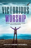 Victorious Worship: Winning in Life Through the Power of Worthy, Wired, and Wise Worship