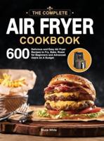 The Complete Air Fryer Cookbook: 600 Delicious and Easy Air Fryer Recipes to Fry, Bake, Roast for Beginners and Advanced Users on A Budget