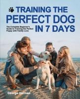 Training the Perfect Dog in 7 Days: The Complete Beginner's Guide to Training the Perfect Puppy