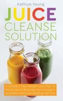 Juice Cleanse Solution : A Simple 7 Day Weight Loss Plan to Rid Stubborn Body Fat, Feel Energetic, and Detox Without Feeling Like You're on a Diet