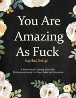 You are Amazing as Fuck, Keep That Shit Up!: A swear Word Coloring Book Featuring Motivational Words For Stress Relief and Ultimate Relaxation.