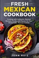 Fresh Mexican Cookbook: Cooking with Authentic Mexican Recipes, Foods and Flavors for Your Homemade Mexican Cuisine