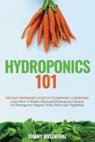 Hydroponics 101: The Easy Beginner's Guide to Hydroponic Gardening.  Learn How To Build a Backyard Hydroponics System for Homegrown Organic Fruit, Herbs and Vegetables