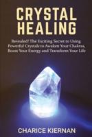 Crystal Healing: Revealed! The Exciting Secret to Using Powerful Crystals to Awaken Your Chakras, Boost Your Energy and Transform Your Life