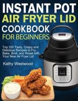 Instant Pot Air Fryer Lid Cookbook for Beginners: Top 100 Tasty, Crispy and Delicious Recipes to Fry, Bake, Broil, and Roast with Your New Air Fryer Lid