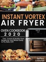 Instant Vortex Air Fryer Oven Cookbook 2020: Easy, Yummy & Healthy Oven Recipes for Your Whole Family to Fry, Bake, Grill