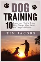 Dog Training: 10 Important Truths Every Dog Owner Must Learn For Dog Obedience: 10 Important Truths Every Dog Owner Must Learn for Dog Obedience: 10 Important Truths Every Dog Owner Must Learn For Dog Obedience