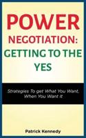 POWER NEGOTIATION - GETTING TO THE YES: STRATEGIES TO GET WHAT YOU WANT, WHEN YOU WANT IT