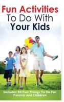 FUN ACTIVITIES TO DO WITH YOUR KIDS: INCLUDES 50 FUN THINGS TO DO FOR PARENTS AND CHILDREN