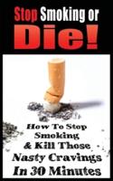 STOP SMOKING OR DIE! HOW TO STOP SMOKING AND KILL THOSE NASTY CRAVINGS IN 30 MINUTES