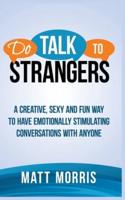 DO TALK TO STRANGERS: A Creative, Sexy, and Fun Way to Have Emotionally Stimulating Conversations With Anyone