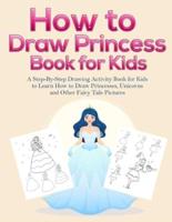 How to Draw Princess Books for Kids: A Step-By-Step Drawing Activity Book for Kids to Learn How to Draw Princesses, Unicorns and Other Fairy Tale Pictures