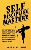 Self-discipline Mastery: Develop Navy Seal Mental Toughness, Unbreakable Grit, Spartan Mindset, Build Good Habits, and Increase Your Productivity