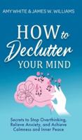 How to Declutter Your Mind: Secrets to Stop Overthinking, Relieve Anxiety, and Achieve Calmness and Inner Peace (Mindfulness and Minimalism)