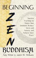 Beginning Zen Buddhism: Timeless Teachings to Master Your Emotions, Reduce Stress and Anxiety, and Achieve Inner Peace