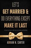 Let's Get Married & Do Everything Except Make It Last: A Heart-to-Heart with Men on Loving and Leading