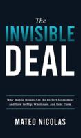 The Invisible Deal: Why Mobile Homes Are The Perfect Investment and how to Flip, Wholesale, and Rent Them