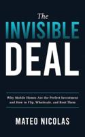 The Invisible Deal: Why Mobile Homes Are The Perfect Investment and how to Flip, Wholesale, and Rent Them