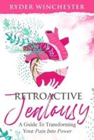Retroactive Jealousy : A Guide To Transforming Your Pain Into Power