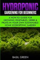 Hydroponic Gardening For Beginners: A How to Guide For Growing Vegetables, Herbs & Fruits in Your Own Self Sustainable Home Hydroponic Garden