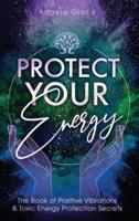 Protect Your Energy: The Book of Positive Vibrations & Toxic Energy Protection Secrets