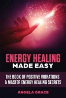 Energy Healing Made Easy : The Book of Positive Vibrations & Master Energy Healing Secrets