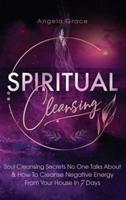 Spiritual Cleansing: Soul Cleansing Secrets No One Talks About &amp; How To Cleanse Negative Energy From Your House In 7 Days (Positive Energy For Home)