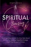 Spiritual Cleansing: Soul Cleansing Secrets No One Talks About &amp; How To Cleanse Negative Energy From Your House In 7 Days (Positive Energy For Home)