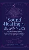 Sound Healing For Beginners: Sonic Medicine for the Body, Chakra Rituals and What They Didn't Tell You About Vibrational Energy