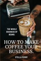 The Whole Business of Beans: How to Make Coffee Your Business