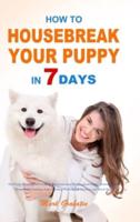 How to Housebreak Your Puppy in 7 Days: The Puppy Training Bible to Help You Understand Puppy, Feed Puppy, Training Puppy, Housebreak Training, Make Training Plans, Avoid Mistakes, and Much More