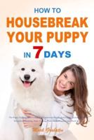 How to Housebreak Your Puppy in 7 Days: The Puppy Training Bible to Help You Understand Puppy, Feed Puppy, Training Puppy, Housebreak Training, Make Training Plans, Avoid Mistakes, and Much More