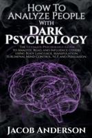 HOW TO ANALYZE PEOPLE WITH DARK PSYCHOLOGY: Improve Your Life with Secret Persuasion Techniques Learn How to Read, Analyze, And Influence People Through Manipulation and Mind Control