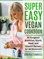 Super Easy Vegan Cookbook: 50 Gorgeous Breakfast, Snack, Meal, and Dessert Recipes for All Occasions