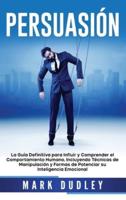 Persuasión: La guía definitiva para influir y comprender el comportamiento humano, incluyendo técnicas de manipulación y formas de potenciar su inteligencia emocional