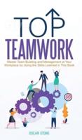Top Teamwork: Master Team Building and Management at Your Workplace by Using the Skills Learned in This Book