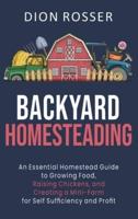 Backyard Homesteading: An Essential Homestead Guide to Growing Food, Raising Chickens, and Creating a Mini-Farm for Self Sufficiency and Profit